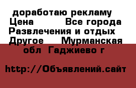 доработаю рекламу › Цена ­ --- - Все города Развлечения и отдых » Другое   . Мурманская обл.,Гаджиево г.